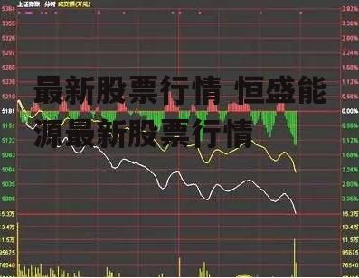 最新股票行情 恒盛能源最新股票行情