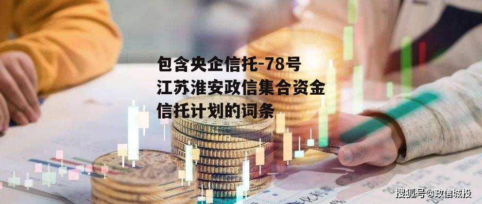 包含央企信托-78号江苏淮安政信集合资金信托计划的词条