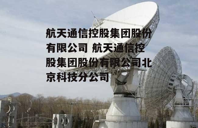 航天通信控股集团股份有限公司 航天通信控股集团股份有限公司北京科技分公司