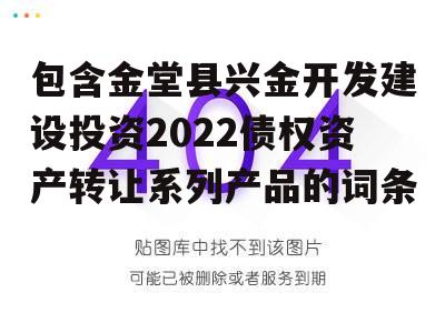 包含金堂县兴金开发建设投资2022债权资产转让系列产品的词条