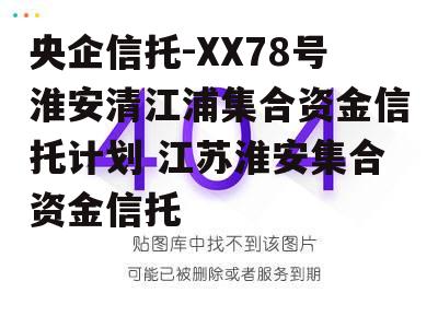 央企信托-XX78号淮安清江浦集合资金信托计划 江苏淮安集合资金信托