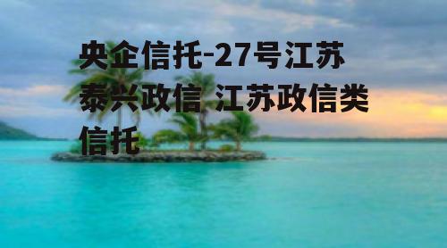 央企信托-27号江苏泰兴政信 江苏政信类信托