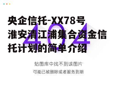 央企信托-XX78号淮安清江浦集合资金信托计划的简单介绍