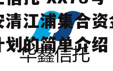 央企信托-XX78号淮安清江浦集合资金信托计划的简单介绍