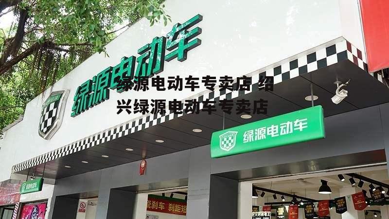 绿源电动车专卖店 绍兴绿源电动车专卖店