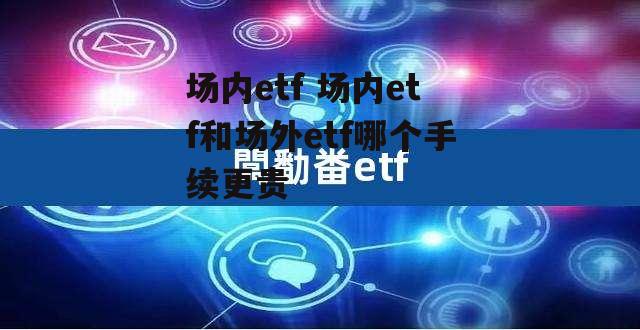 场内etf 场内etf和场外etf哪个手续更贵