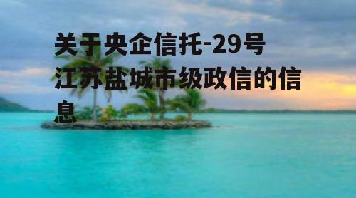 关于央企信托-29号江苏盐城市级政信的信息