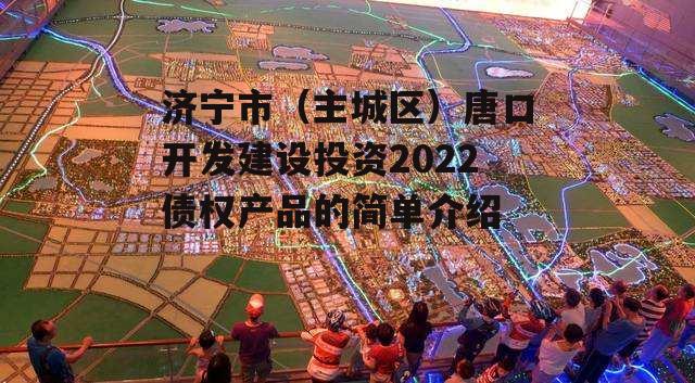 济宁市（主城区）唐口开发建设投资2022债权产品的简单介绍