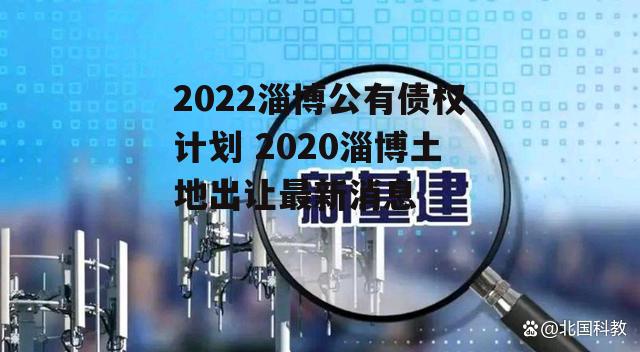 2022淄博公有债权计划 2020淄博土地出让最新消息