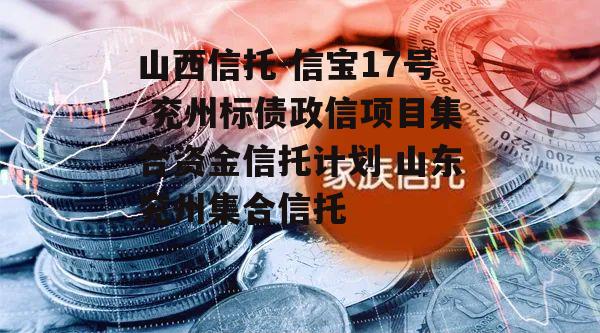 山西信托-信宝17号.兖州标债政信项目集合资金信托计划 山东兖州集合信托