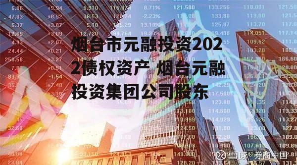 烟台市元融投资2022债权资产 烟台元融投资集团公司股东