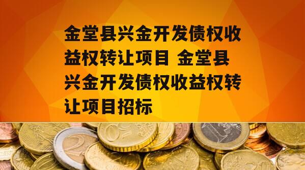 金堂县兴金开发债权收益权转让项目 金堂县兴金开发债权收益权转让项目招标