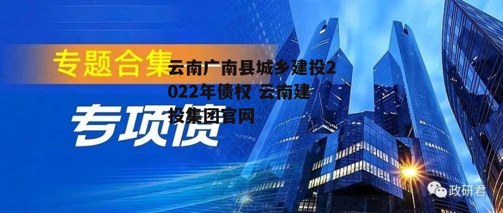 云南广南县城乡建投2022年债权 云南建投集团官网