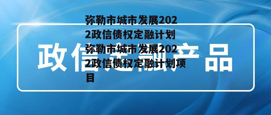 弥勒市城市发展2022政信债权定融计划 弥勒市城市发展2022政信债权定融计划项目