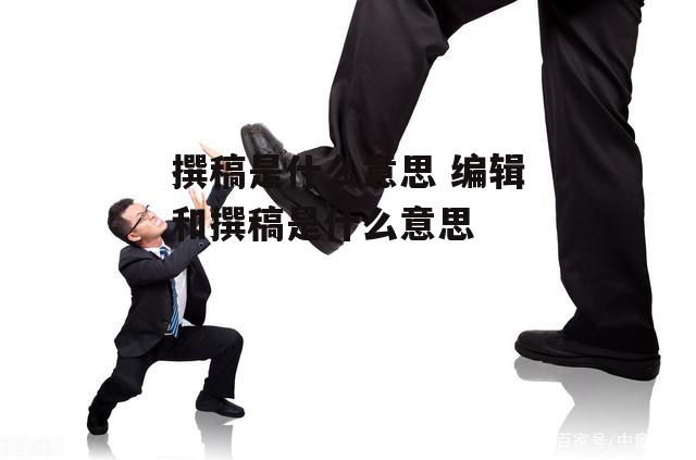 撰稿是什么意思 编辑和撰稿是什么意思