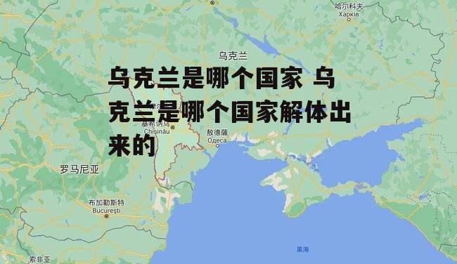 乌克兰是哪个国家 乌克兰是哪个国家解体出来的