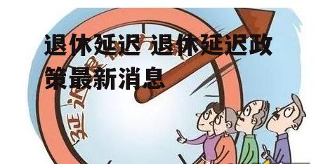 退休延迟 退休延迟政策最新消息