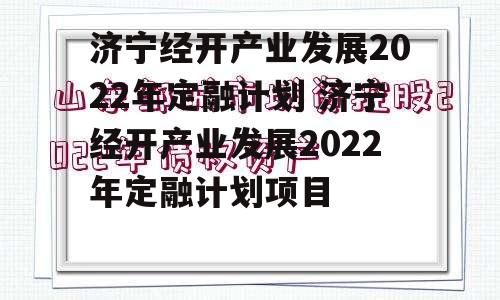 济宁经开产业发展2022年定融计划 济宁经开产业发展2022年定融计划项目