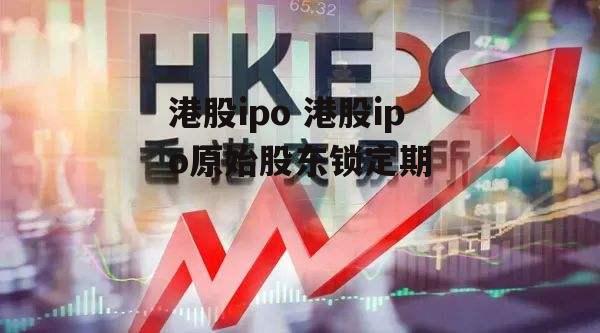 港股ipo 港股ipo原始股东锁定期