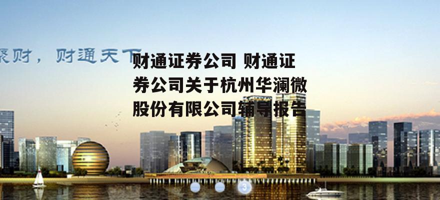 财通证券公司 财通证券公司关于杭州华澜微股份有限公司辅导报告