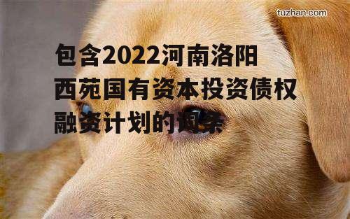 包含2022河南洛阳西苑国有资本投资债权融资计划的词条