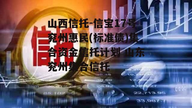 山西信托-信宝17号兖州惠民(标准债)集合资金信托计划 山东兖州集合信托