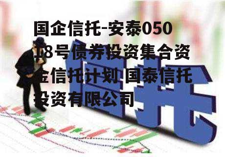 国企信托-安泰05018号债券投资集合资金信托计划 国泰信托投资有限公司