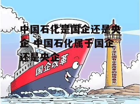 中国石化是国企还是央企 中国石化属于国企还是央企