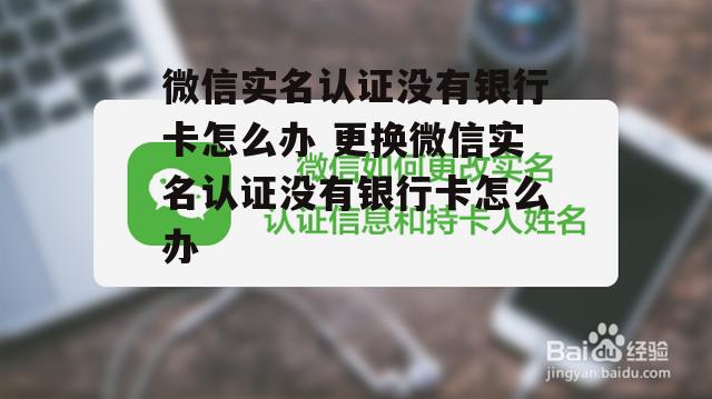 微信实名认证没有银行卡怎么办 更换微信实名认证没有银行卡怎么办