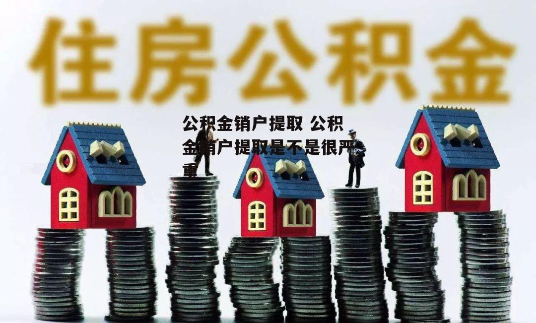 公积金销户提取 公积金销户提取是不是很严重