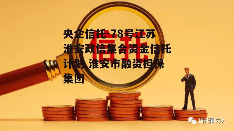 央企信托-78号江苏淮安政信集合资金信托计划 淮安市融资担保集团