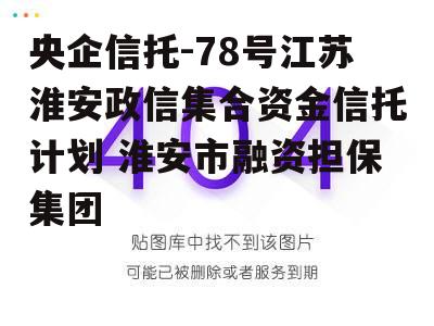 央企信托-78号江苏淮安政信集合资金信托计划 淮安市融资担保集团