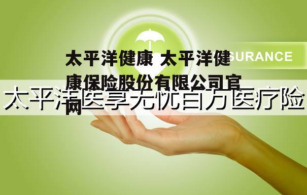 太平洋健康 太平洋健康保险股份有限公司官网