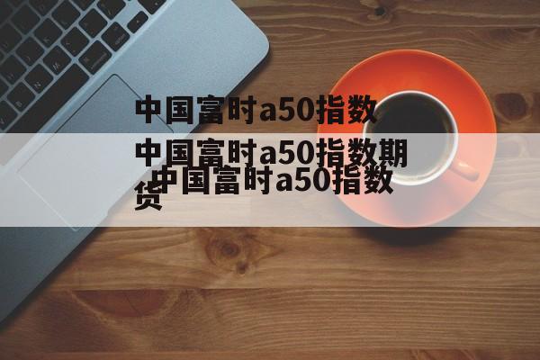 中国富时a50指数 中国富时a50指数期货