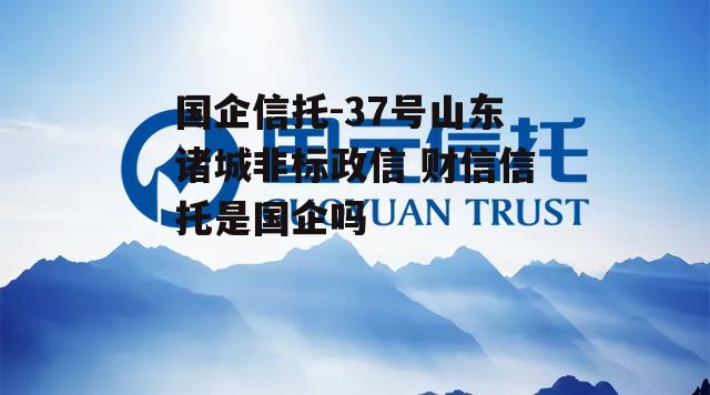 国企信托-37号山东诸城非标政信 财信信托是国企吗