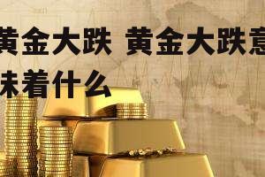 黄金大跌 黄金大跌意味着什么