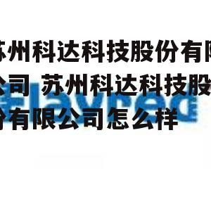 苏州科达科技股份有限公司 苏州科达科技股份有限公司怎么样