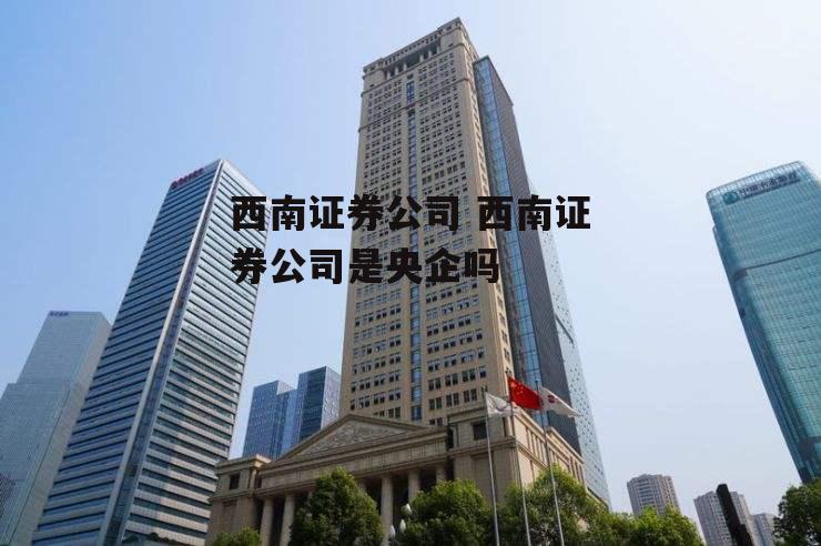 西南证券公司 西南证券公司是央企吗