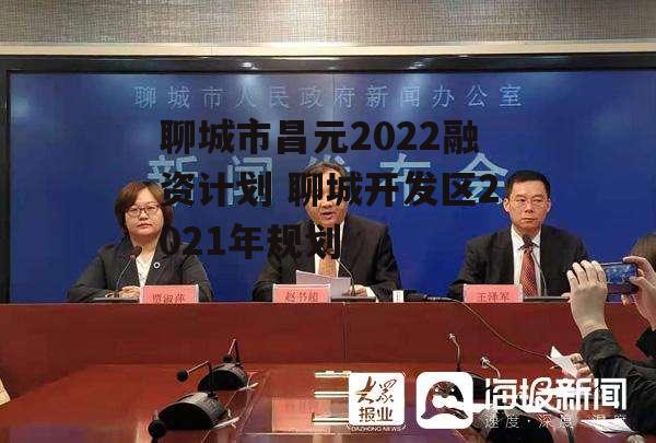 聊城市昌元2022融资计划 聊城开发区2021年规划