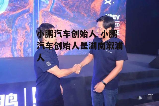 小鹏汽车创始人 小鹏汽车创始人是湖南溆浦人