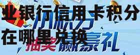 兴业银行信用卡积分 兴业银行信用卡积分兑换在哪里兑换