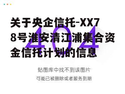 关于央企信托-XX78号淮安清江浦集合资金信托计划的信息