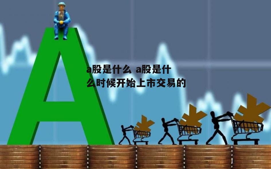 a股是什么 a股是什么时候开始上市交易的