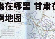 甘肃在哪里 甘肃在哪里啊地图