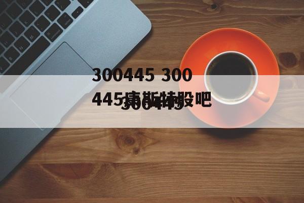 300445 300445康斯特股吧