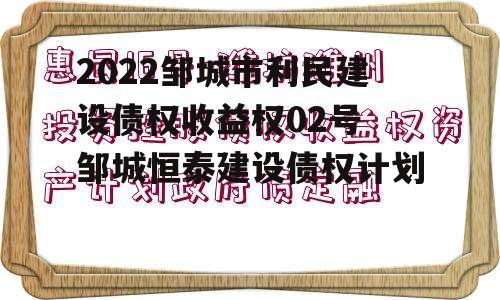 2022邹城市利民建设债权收益权02号 邹城恒泰建设债权计划