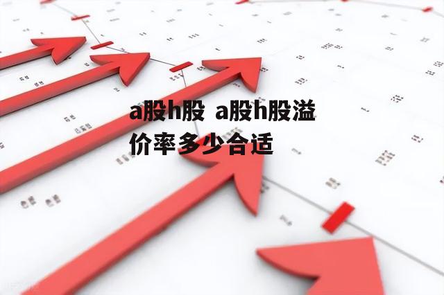 a股h股 a股h股溢价率多少合适