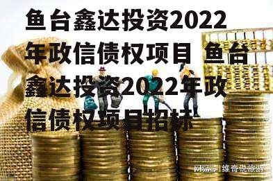 鱼台鑫达投资2022年政信债权项目 鱼台鑫达投资2022年政信债权项目招标