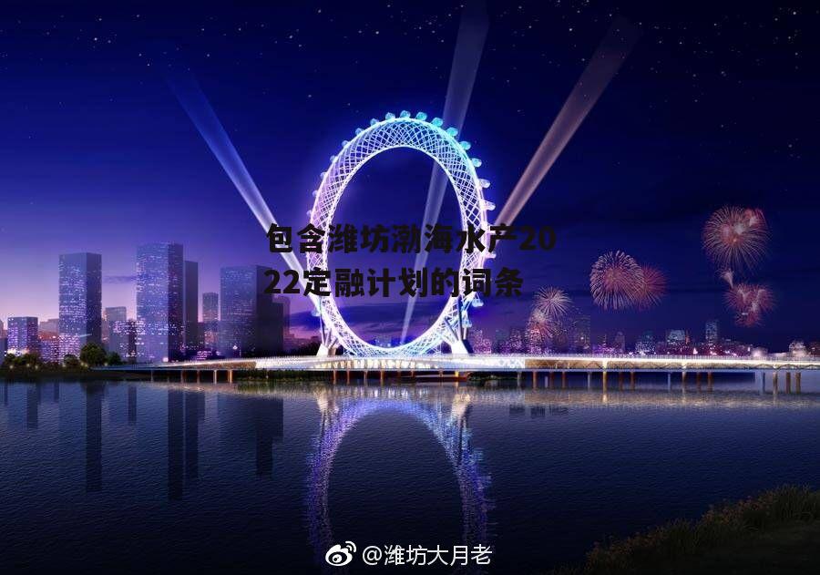 包含潍坊渤海水产2022定融计划的词条