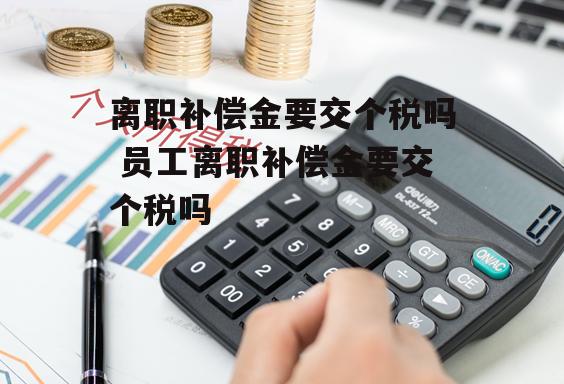 离职补偿金要交个税吗 员工离职补偿金要交个税吗